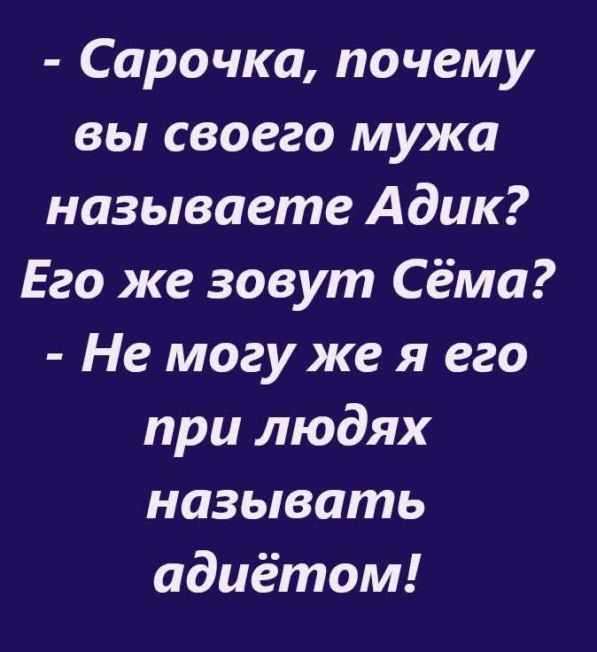 - Сарочка, почему вы своего мужа называете Адик? Его же зовут Сёма?\n- Не могу же я его при людях называть адьётом!