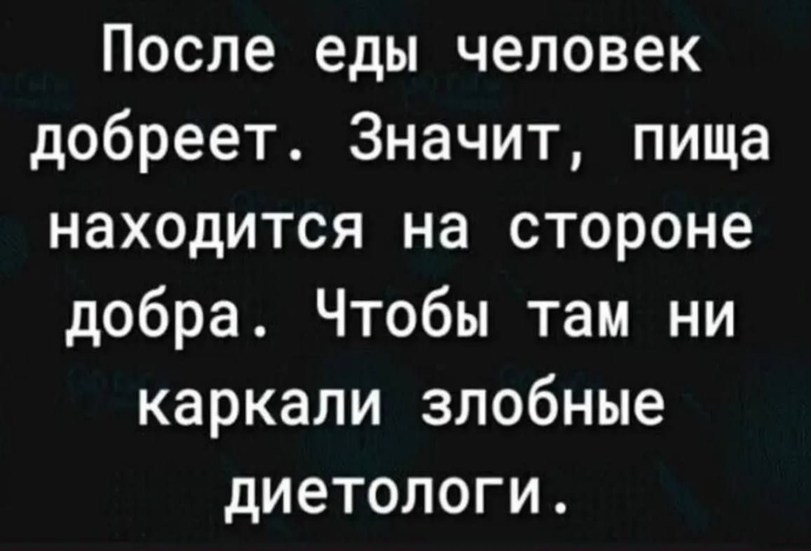 После еды человек добреет. Значит, пища находится на стороне добра. Чтобы там ни каркали злобные диетологи.
