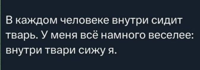 В каждом человеке внутри сидит тварь. У меня всё намного веселее: внутри твари сижу я.