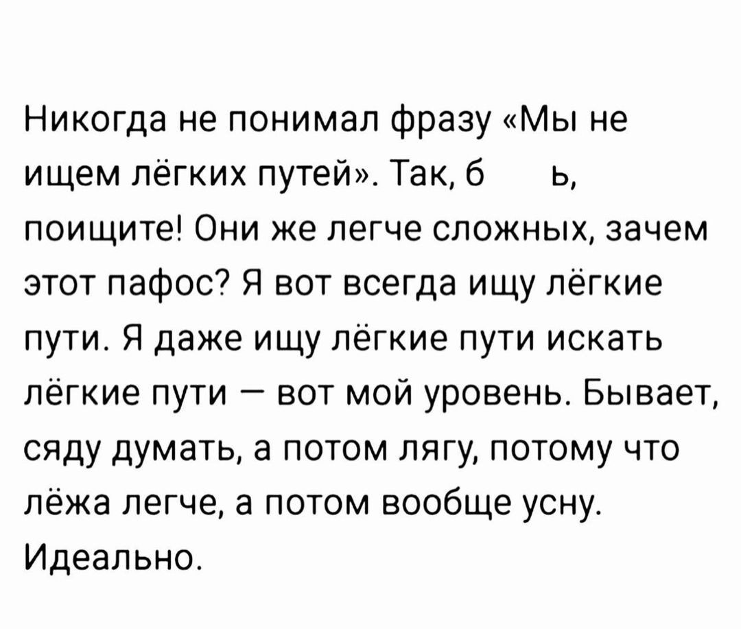 Никогда не понимал фразу «Мы не ищем лёгких путей». Так, б, поищите! Они же легче сложных, зачем этот пафос? Я вот всегда ищу лёгкие пути. Я даже ищу лёгкие пути искатъ лёгкие пути — вот мой уровень. Бывает, сяду думать, а потом лягу, потому что лёжа легче, а потом вообще усну. Идеально.