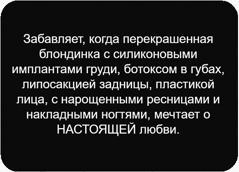 Забавляет, когда перекрещенная блондинка с силиконовыми имплантатами груди, ботоксом в губах, липосакцией задницы, пластикой лица, с нарощенными ресницами и накладными ногтями, мечтает о НАСТОЯЩЕЙ любви.