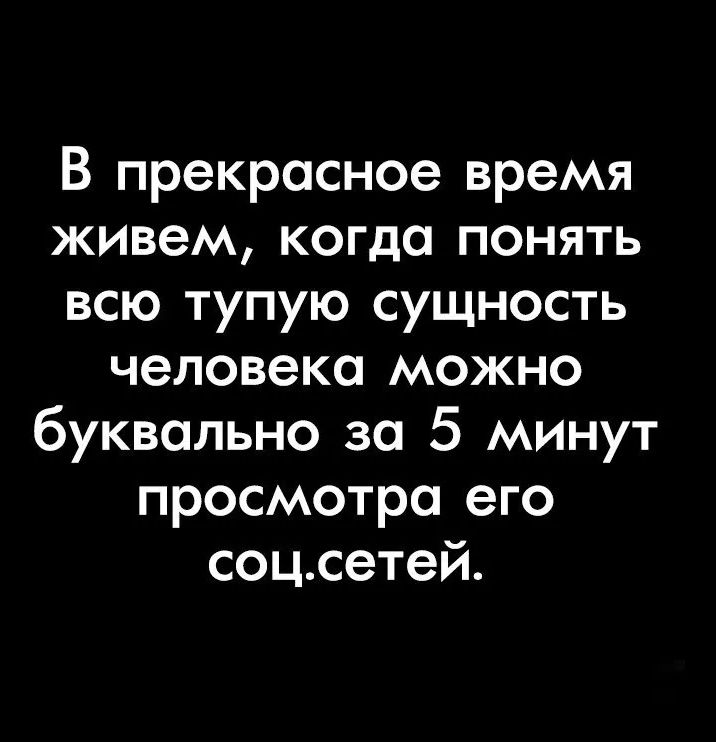 В прекрасное время живем, когда понять всю тупую сущность человека можно буквально за 5 минут просмотра его соц.сетей.