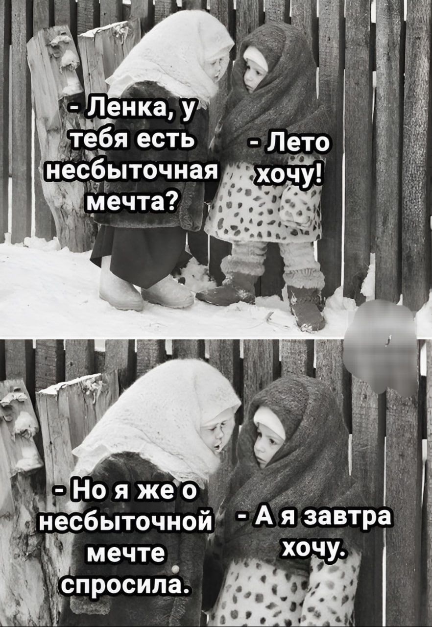- Ленка, у тебя есть несбыточная мечта?
- Лето хочу!
- Но я же о несбыточной мечте спросила.
- А я завтра хочу