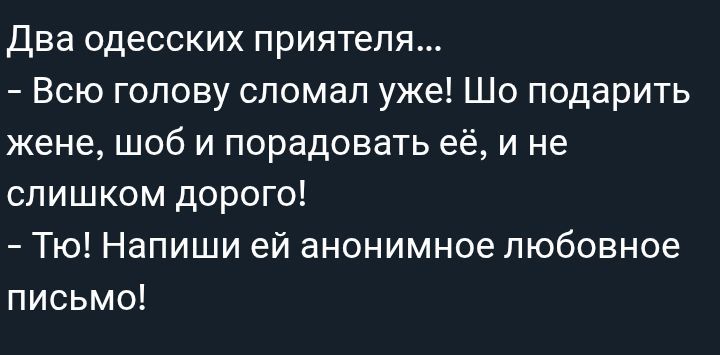 Два одесских приятеля...
- Всю голову сломал уже! Шо подарить жене, чтоб и порадовать её, и не слишком дорого!
- Тю! Напиши ей анонимное любовное письмо!