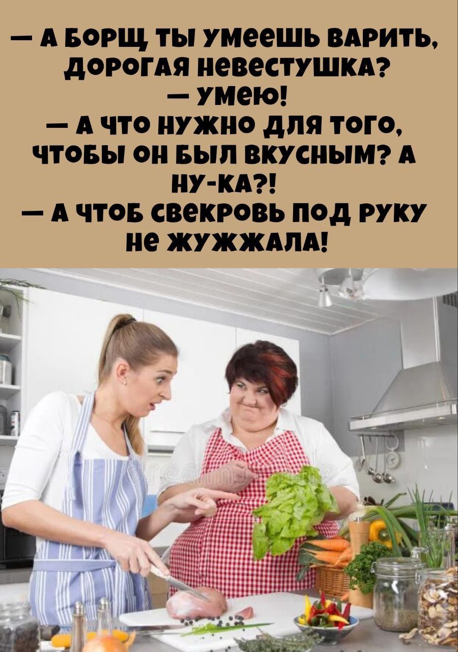 — А борщ ты умеешь варить, дорогая невестушка? 
— умею! 
— А что нужно для того, чтобы он был вкусным? А ну-ка?! 
— А чтоб свекровь под руку не жужжала!