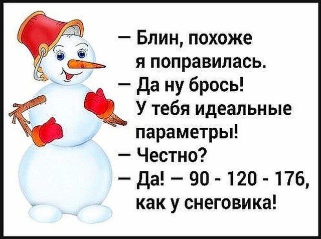 — Блин, похоже я поправилась. — Да ну брось! У тебя идеальные параметры! — Честно? — Да! — 90 - 120 - 176, как у снеговика!