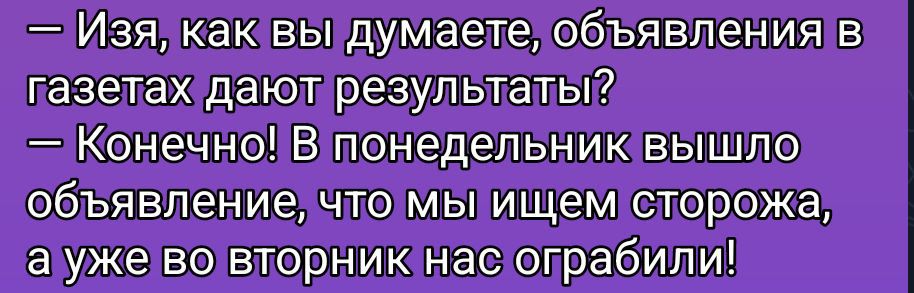— Изя, как вы думаете, объявления в газетах дают результаты?
— Конечно! В понедельник вышло объявление, что мы ищем сторожа, а уже во вторник нас ограбили!