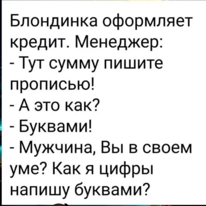 Блондинка оформляет кредит. Менеджер: - Тут сумму пишите прописью! - А это как? - Буквами! - Мужчина, Вы в своем уме? Как я цифры напишу буквами?