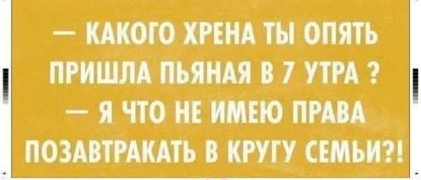 — КАКОГО ХРЕНА ТЫ ОПЯТЬ ПРИШЛА пьяная в 7 утра? — Я что не имею права позавтракать в кругу семьи?!
Session ID: 1028691.