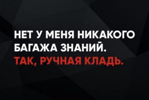 НЕТ У МЕНЯ НИКАКОГО БАГАЖА ЗНАНИЙ. ТАК, РУЧНАЯ КЛАДЬ.