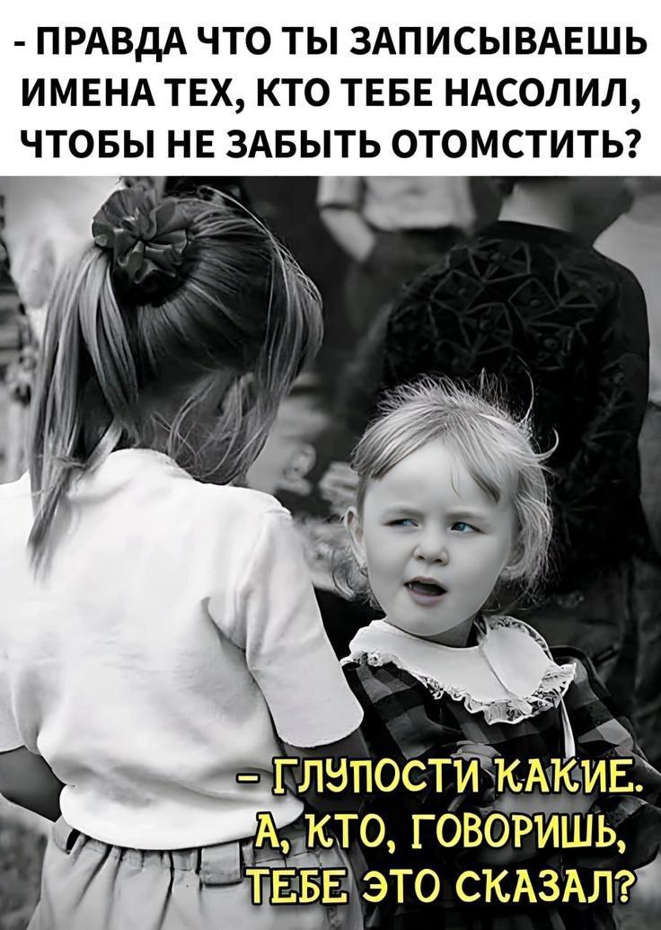 - ПРАВДА ЧТО ТЫ ЗАПИСЫВАЕШ ИМЕНА ТЕХ, КТО ТЕБЕ НАСОЛИЛ, ЧТОБЫ НЕ ЗАБЫТЬ ОТОМСТИТЬ?
- ГЛУПОСТИ КАКИЕ. А, КТО, ГОВОРИШЬ, ТЕБЕ ЭТО СКАЗАЛ?