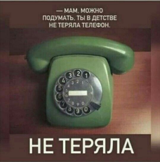 — Мам, можно подумать, ты в детстве не теряла телефон.

НЕ ТЕРЯЛА