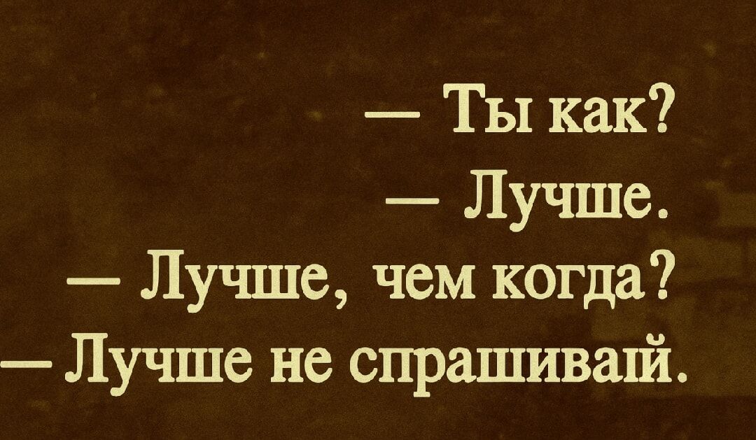 - Ты как?
- Лучше.
- Лучше, чем когда?
- Лучше не спрашивай.