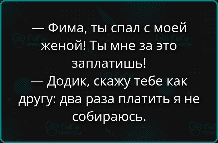 — Фима, ты спал с моей женой! Ты мне за это заплатишь!\n— Додик, скажу тебе как другу: два раза платить я не собираюсь.