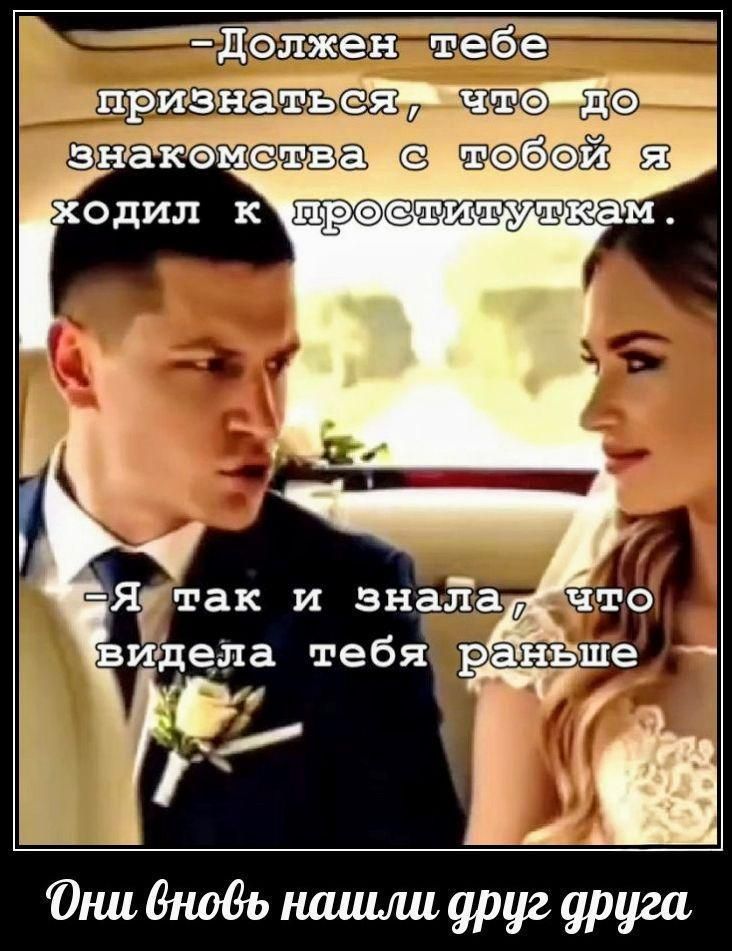 -Должен тебе признаться, что до знакомства с тобой я ходил к проституткам.
-Я так и знала, что видела тебя раньше
Они вновь нашли друг друга
