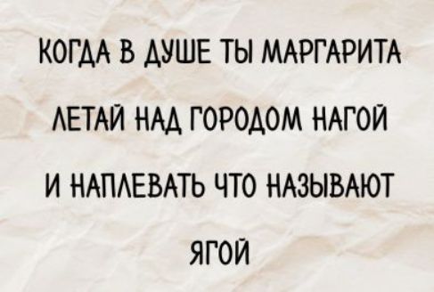 КОГДА В ДУШЕ ТЫ МАРГАРИТА
ЛЕТАЙ НАД ГОРОДОМ НОГОЙ
И НАПЛЕВАТЬ ЧТО НАЗЫВАЮТ ЯГОЙ