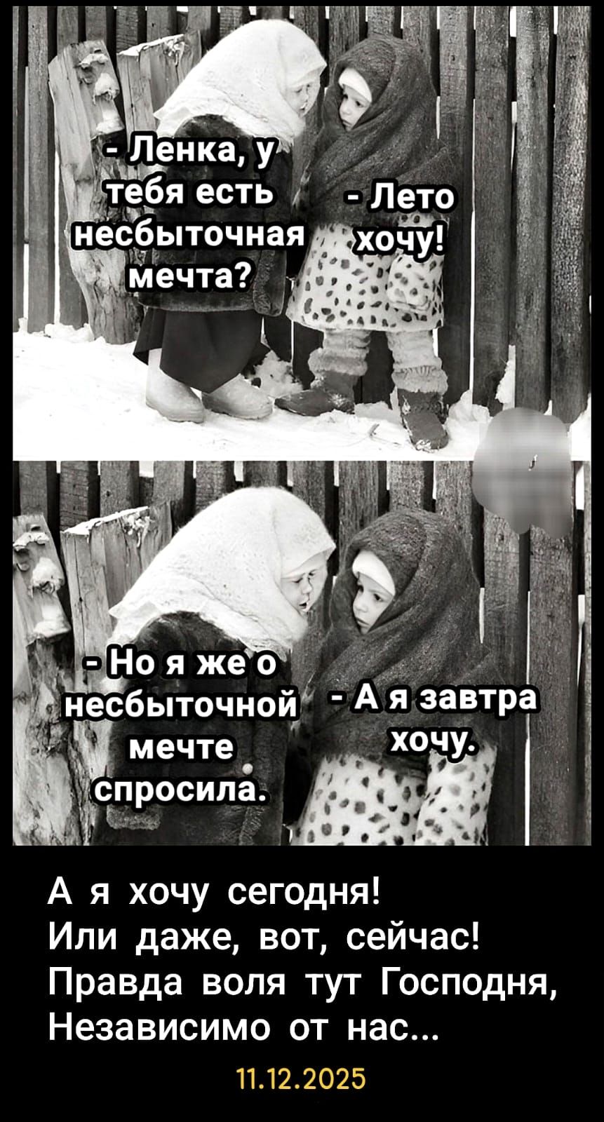 - Ленка, у тебя есть небыточная мечта? - Лето хочу!

- Но я же о небыточной - А я завтра хочу.

А я хочу сегодня! Или даже, вот, сейчас! Правда воля тут Господня, Независимо от нас...

11.12.2025