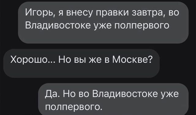 Игорь, я внесу правки завтра, во Владивостоке уже полпервого
Хорошо... Но вы же в Москве?
Да. Но во Владивостоке уже полпервого.