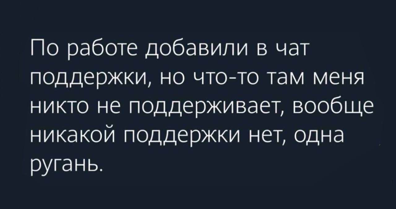 По работе добавили в чат поддержки, но что-то там меня никто не поддерживает, вообще никакой поддержки нет, одна ругань.