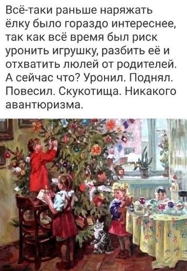 Всё-таки раньше наряжать ёлку было гораздо интереснее, так как всё время был риск уронить игрушку, разбить её и отвохватить людей от родителей. А сейчас что? Уроню. Поднял. Повесил. Скукотища. Никакого авантюризма.