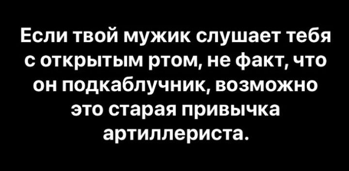 Если твой мужик слушает тебя с открытым ртом, не факт, что он подкаблучник, возможно это старая привычка артиллериста.