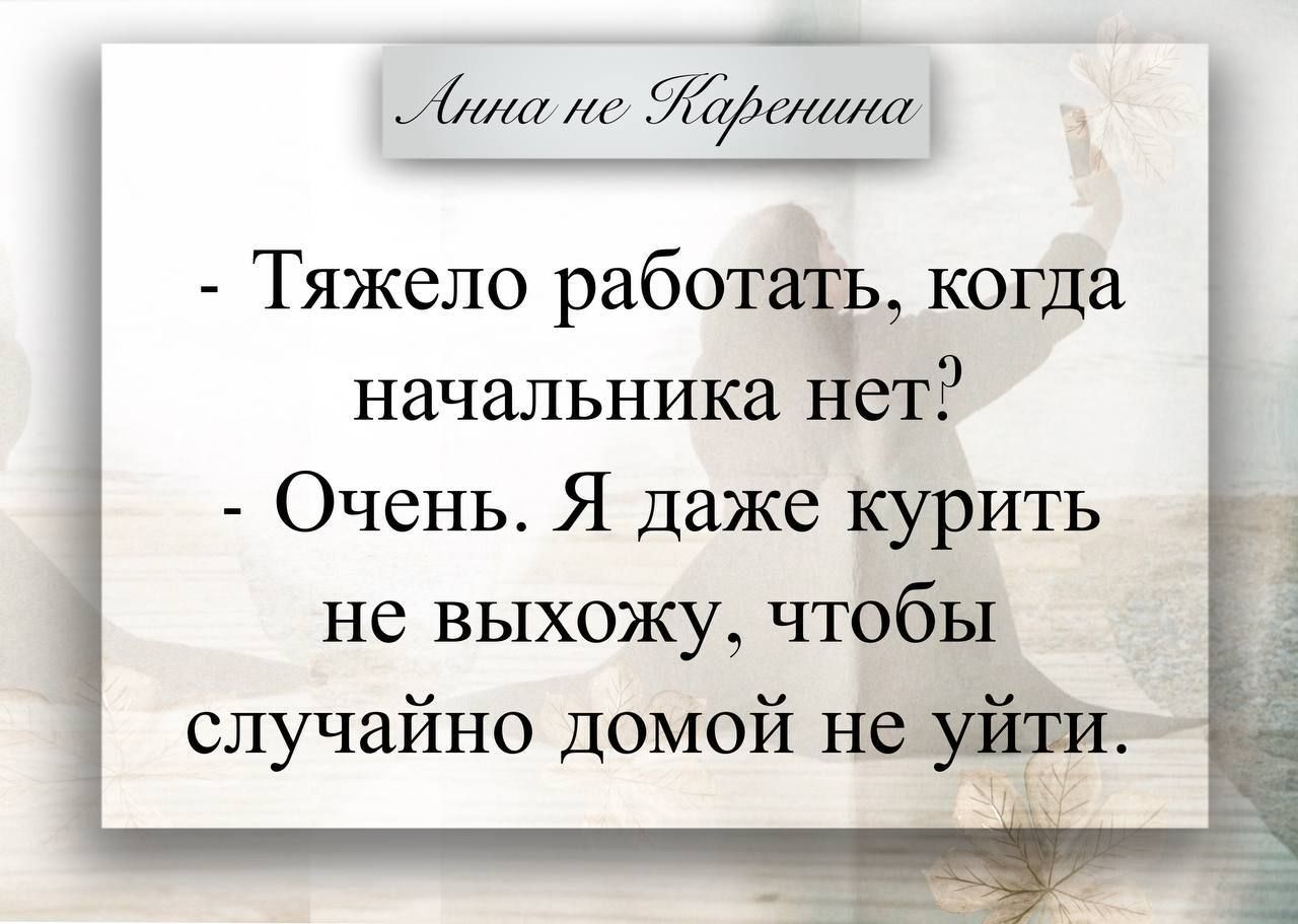 Алина не Каренина
- Тяжело работать, когда начальника нет?
- Очень. Я даже курить не выхожу. чтобы случайно домой не уйти.