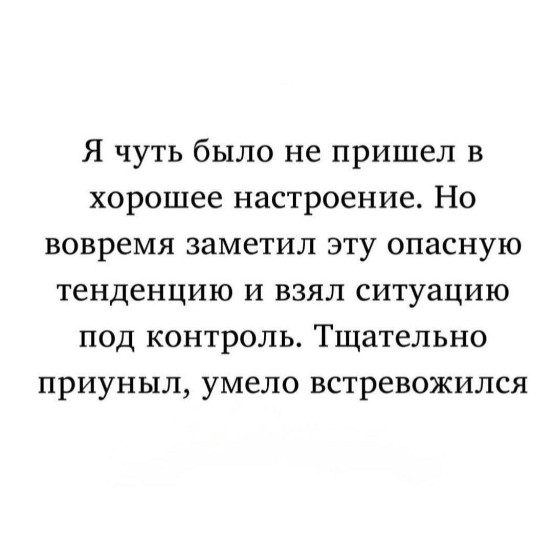 Я чуть было не пришел в хорошее настроение. Но вовремя заметил эту опасную тенденцию и взял ситуацию под контроль. Тщательно приунул, умело встревожился