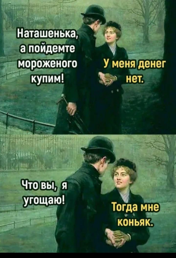 Наташенька, а пойдемте мороженого купим! У меня денег нет. Что вы, я угощаю! Тогда мне коньяк.