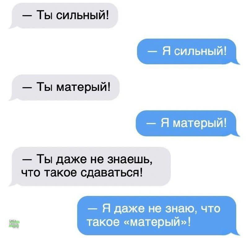 — Ты сильный!
— Я сильный!
— Ты матерый!
— Я матерый!
— Ты даже не знаешь, что такое сдаватсья!
— Я даже не знаю, что такое «матерый»!
