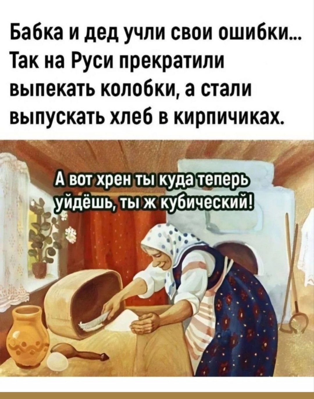 Бабка и дед учли свои ошибки... Так на Руси прекратили выпекать колобки, а стали выпускать хлеб в кирпичиках. А вот хрен ты куда теперь уйдёшь, ты же кубический!
