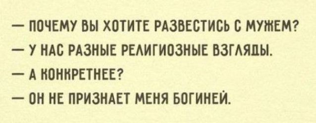 — ПОЧЕМУ ВЫ ХОТИИТЕ РАЗВЕСТИСЬ С МУЖЕМ?
— У НАС РАЗНЫЕ РЕЛИГИОЗНЫЕ ВЗГЛЯДЫ.
— А КОНКРЕТНЕЕ?
— ОН НЕ ПРИЗНАЕТ МЕНЯ БОГИНЕЙ.