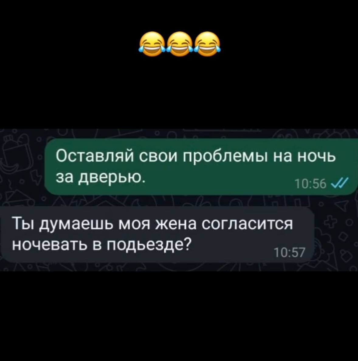 😂😂😂
Оставляй свои проблемы на ночь за дверью.
Ты думаешь моя жена согласится ночевать в подъезде?