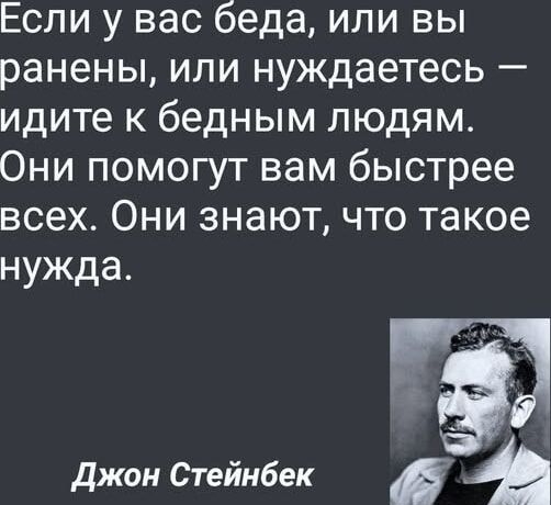 Если у вас беда, или вы ранены, или нуждаетесь — идите к бедным людям. Они помогут вам быстрее всех. Они знают, что такое нужда. Джон Стейнбек