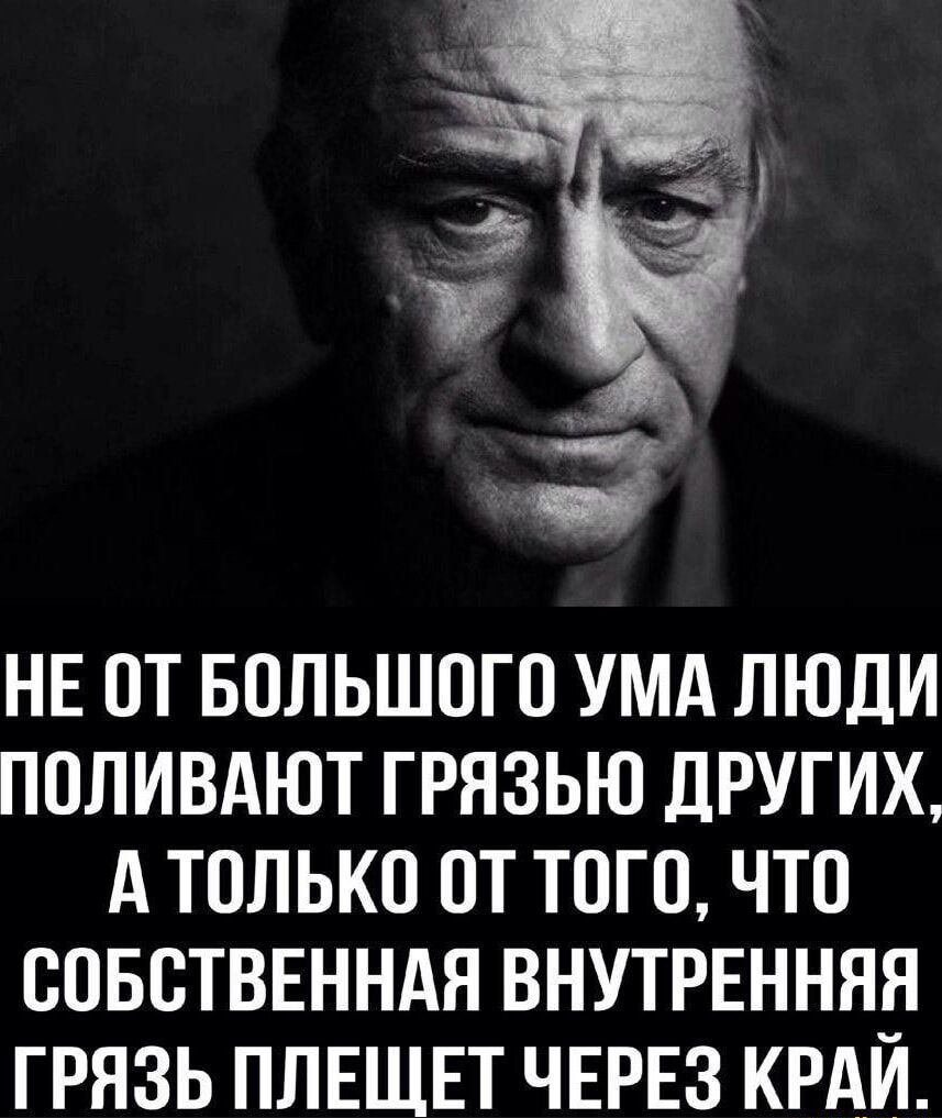 НЕ ОТ БОЛЬШОГО УМА ЛЮДИ ПОЛИВАЮТ ГРЯЗЬЮ ДРУГИХ, А ТОЛЬКО ОТ ТОГО, ЧТО СОБСТВЕННАЯ ВНУТРЕННЯЯ ГРЯЗЬ ПЛЕЩЕТ ЧЕРЕЗ КРАЙ.