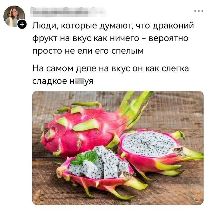 Люди, которые думают, что драконий фрукт на вкус как ничего – вероятно просто не ели его спелым

На самом деле на вкус он как слегка сладкие н***я