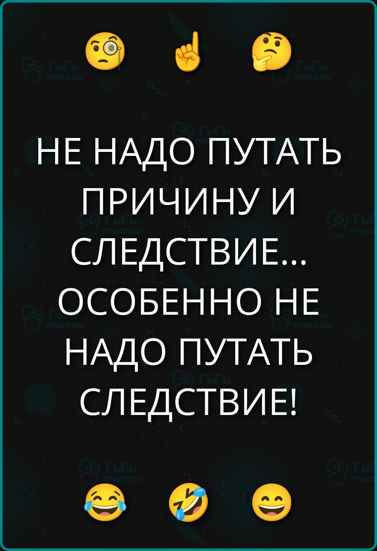 НЕ НАДО ПУТАТЬ ПРИЧИНУ И СЛЕДСТВИЕ... ОСОБЕННО НЕ НАДО ПУТАТЬ СЛЕДСТВИЕ!