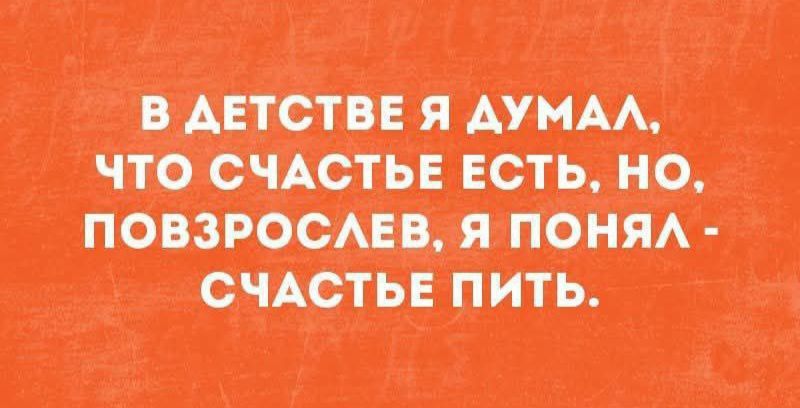 В детстве я думал, что счастье есть, но, повзрослев, я понял - счастье пить.