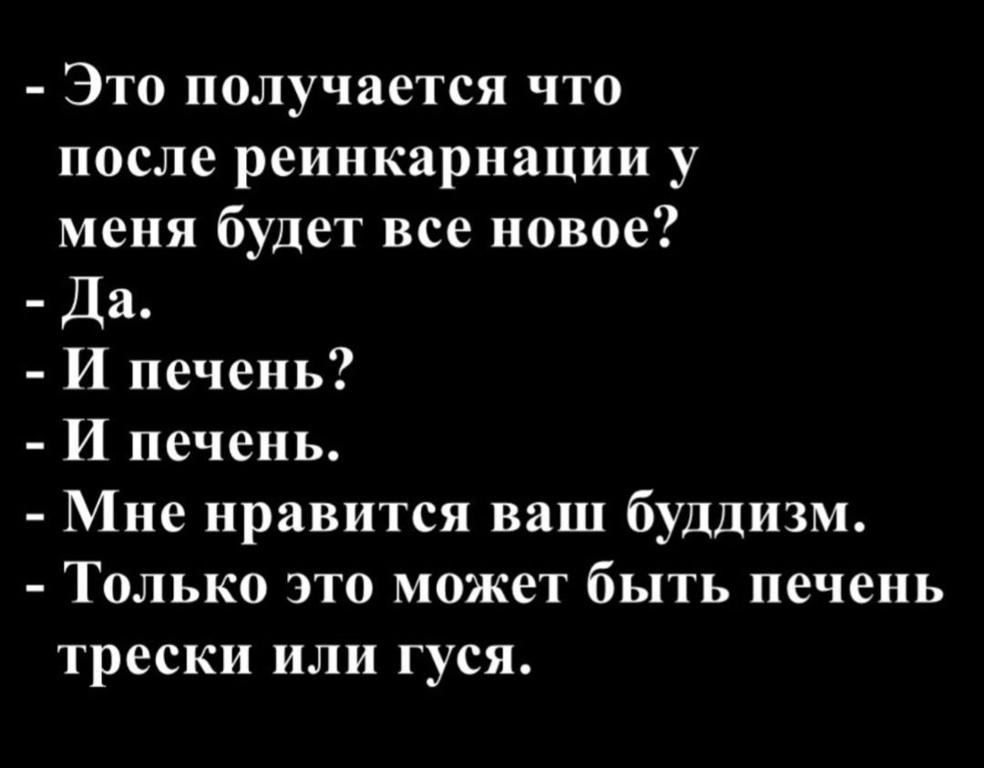 - Это получается что после реинкарнации у меня будет все новое?
- Да.
- И печень?
- И печень.
- Мне нравится ваш буддизм.
- Только это может быть печень трески или гуся.