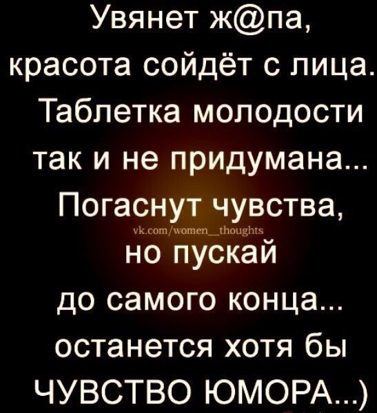 Увянет жопа, красота уйдёт с лица. Таблетка молодости так и не придуман... Погаснут чувства, но пускай до самого конца... останется хотя бы ЧУВСТВО ЮМОРА...)
