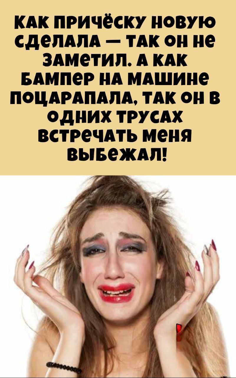 КАК ПРИЧЁСКУ НОВУЮ сделала — ТАК он не заметил. А КАК БАМПЕР НА МАШИНЕ ПОЦАРАПАЛА, ТАК он В ОДНИХ ТРУСАХ ВСТРЕЧАТЬ МЕНЯ ВЫЕЖАЛ!