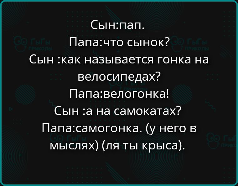 Сын:пап.
Папа:что сынок?
Сын :как называется гонка на велосипеда?
Папа:велогонка!
Сын :а на самокатах?
Папа:самогонка. (у него в мыслях) (ля ты крыса).