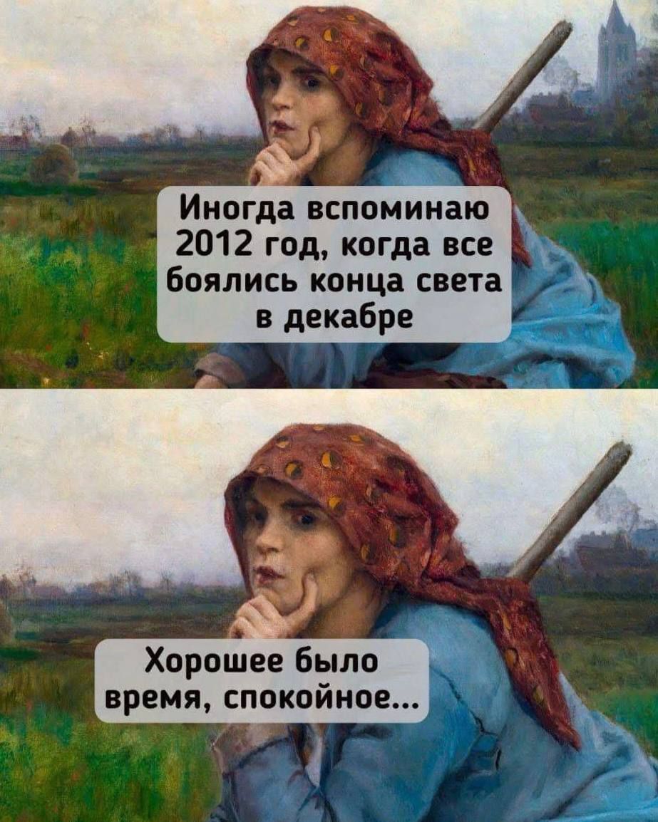 Иногда вспоминаю 2012 год, когда все боялись конца света в декабре\nХорошее было время, спокойное...