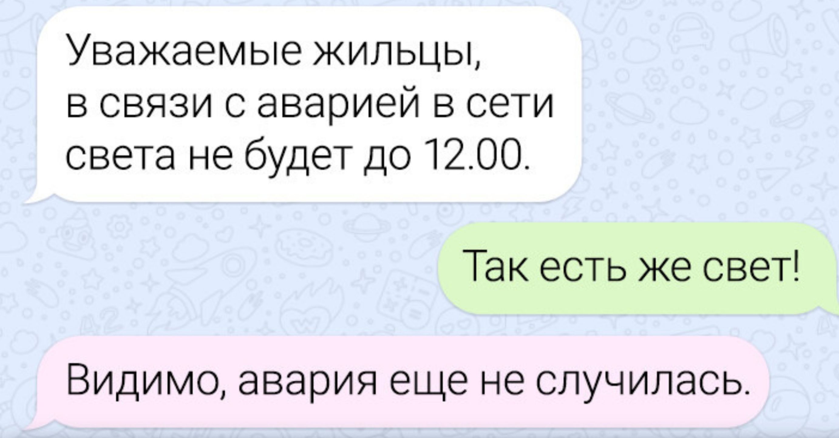 Уважаемые жильцы, в связи с аварией в сети света не будет до 12.00.
Так есть же свет!
Видимо, авария еще не случилась.