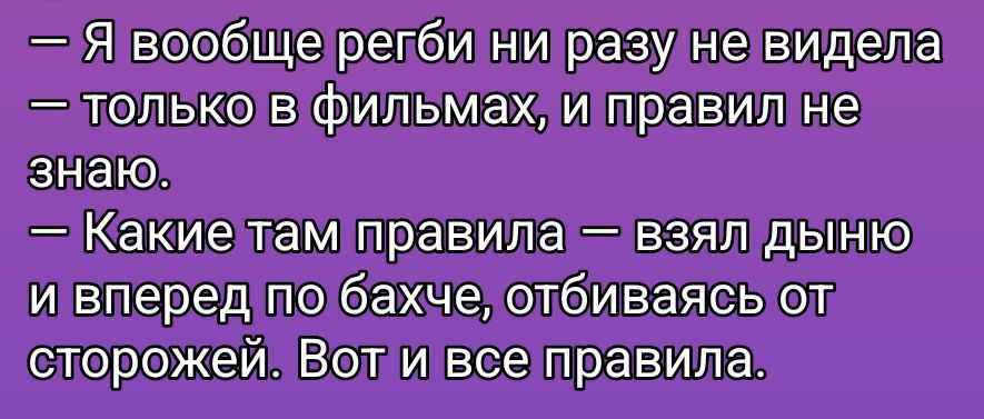 — Я вообще регби ни разу не видел(а)
— только в фильмах, и правил не знаю.
— Какие там правила — взял дыню и вперед по бахче, отбиваясь от сторожей. Вот и все правила.