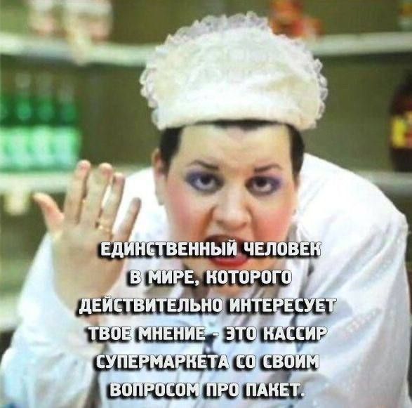 Единственный человек в мире, которого действительно интересует твоё мнение, — это кассир супермаркета со своим вопросом про пакет.