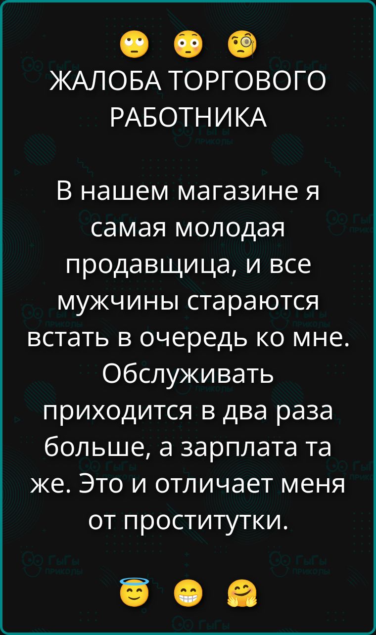 😕 😕 😕 ЖАЛОБА ТОРГОВОГО РАБОТНИКА В нашем магазине я самая молодая продавщица, и все мужчины стараются встать в очередь ко мне. Обслуживать приходится в два раза больше, а зарплата та же. Это и отличает меня от проститутки. 😇 😬