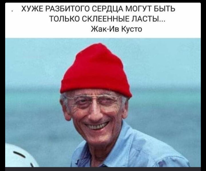 ХУЖЕ РАЗБИТОГО СЕРДЦА МОГУТ БЫТЬ ТОЛЬКО СКЛЕЕННЫЕ ЛАСТЫ... Жак-Ив Кусто