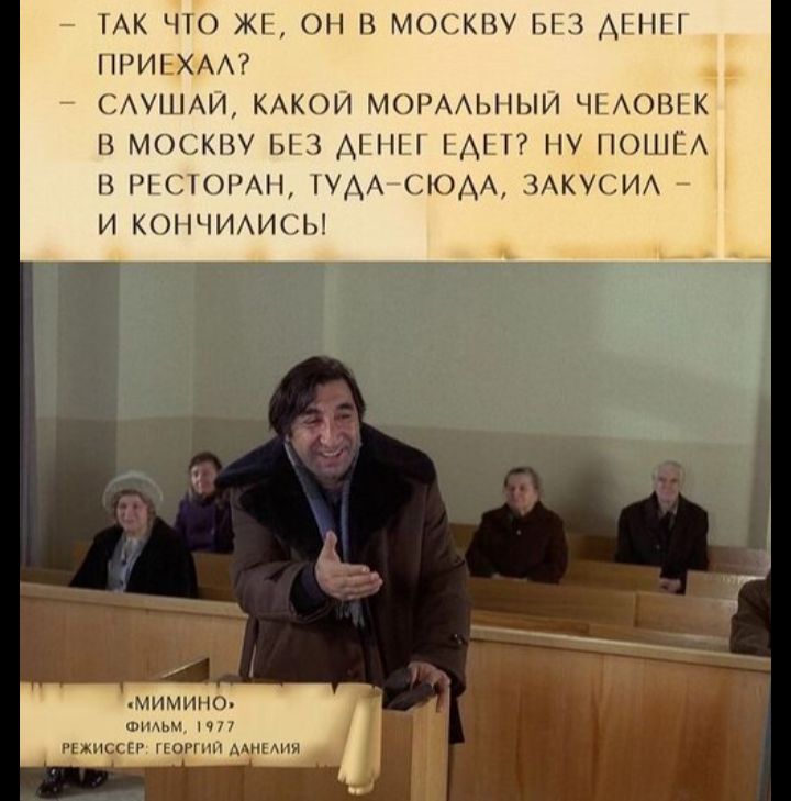 Так что же, он в Москву без денег приехал? Слышал, какой моральный человек в Москву без денег едет? Ну пошёл в ресторан, туда-сюда, закусил — и кончилось! Мимино, фильм, 1977, режиссер Георгий Данелия