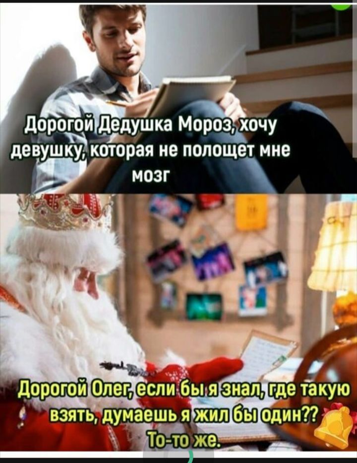 Дорогой Дедушка Мороз, хочу девушку, которая не пололощет мне мозг
Дорогой Олег, если бы я знал, где такую взять, думаешь я жил бы один?? То-то же.
