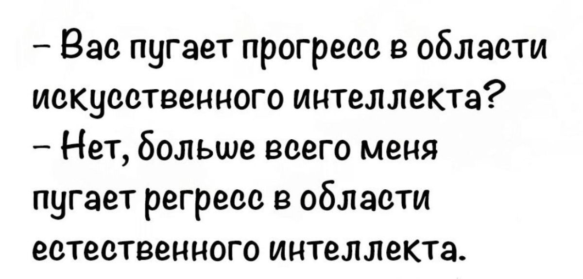 - Вас пугает прогресс в области искусственного интеллекта?\n- Нет, больше всего меня пугает регресс в области естественного интеллекта.